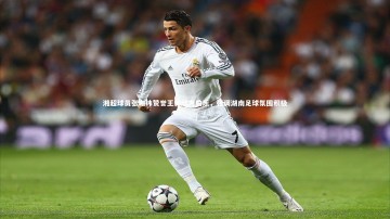 【28圈官网】湘超球员张珈玮赞誉王新欣为伯乐，强调湖南足球氛围积极